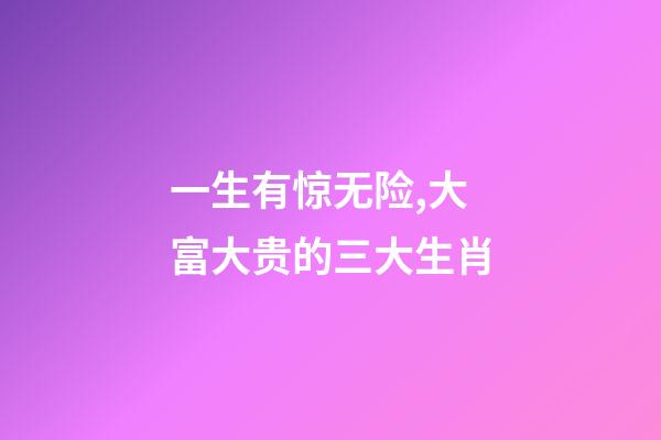 一生有惊无险,大富大贵的三大生肖-第1张-观点-玄机派