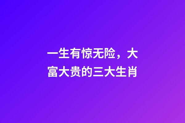 一生有惊无险，大富大贵的三大生肖-第1张-观点-玄机派