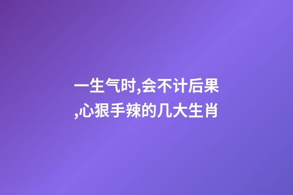 一生气时,会不计后果,心狠手辣的几大生肖-第1张-观点-玄机派