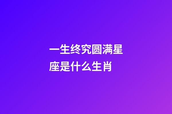 一生终究圆满星座是什么生肖
