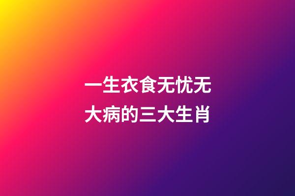 一生衣食无忧无大病的三大生肖-第1张-观点-玄机派