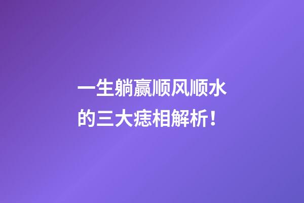 一生躺赢顺风顺水的三大痣相解析！