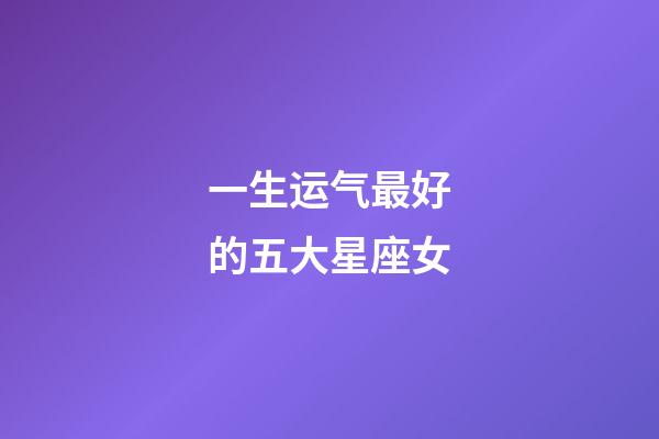 一生运气最好的五大星座女-第1张-星座运势-玄机派