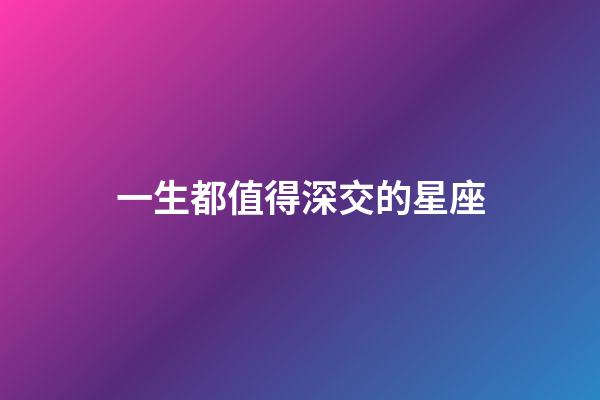 一生都值得深交的星座-第1张-星座运势-玄机派