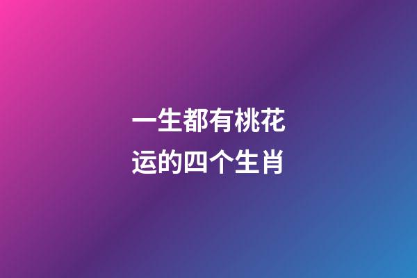 一生都有桃花运的四个生肖-第1张-观点-玄机派
