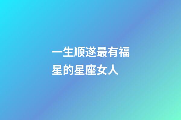 一生顺遂最有福星的星座女人-第1张-星座运势-玄机派