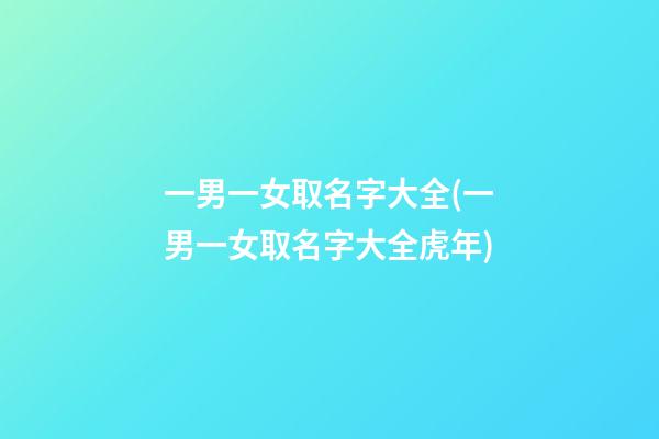 一男一女取名字大全(一男一女取名字大全虎年)