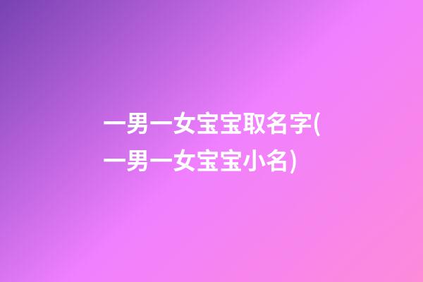 一男一女宝宝取名字(一男一女宝宝小名)