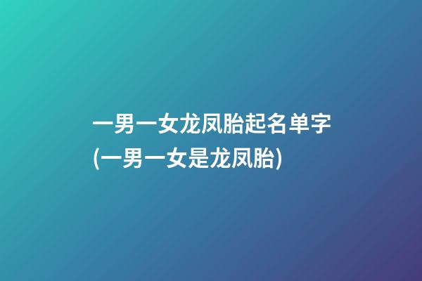 一男一女龙凤胎起名单字(一男一女是龙凤胎)