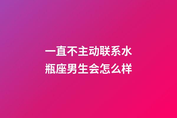 一直不主动联系水瓶座男生会怎么样-第1张-星座运势-玄机派