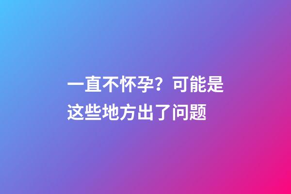一直不怀孕？可能是这些地方出了问题