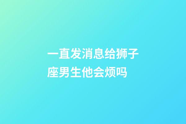 一直发消息给狮子座男生他会烦吗-第1张-星座运势-玄机派