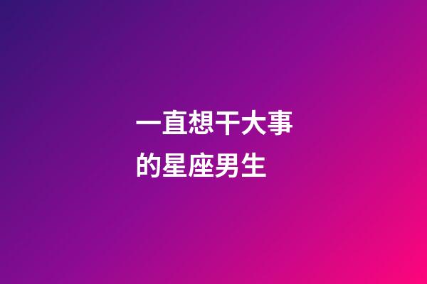 一直想干大事的星座男生-第1张-星座运势-玄机派