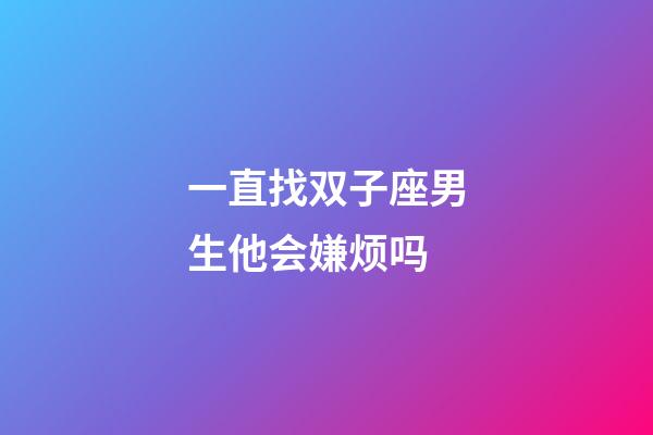 一直找双子座男生他会嫌烦吗-第1张-星座运势-玄机派