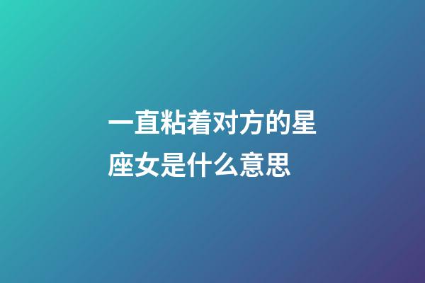 一直粘着对方的星座女是什么意思-第1张-星座运势-玄机派