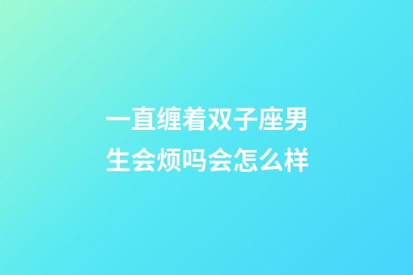 一直缠着双子座男生会烦吗会怎么样-第1张-星座运势-玄机派