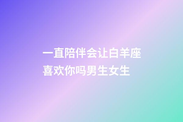 一直陪伴会让白羊座喜欢你吗男生女生-第1张-星座运势-玄机派