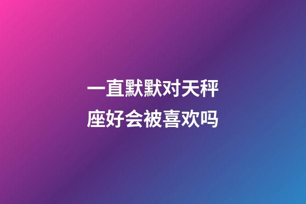 一直默默对天秤座好会被喜欢吗-第1张-星座运势-玄机派