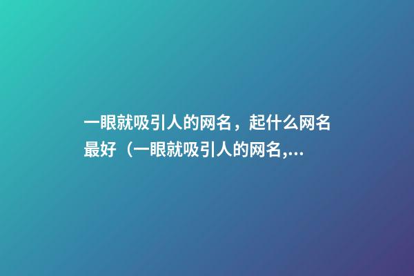 一眼就吸引人的网名，起什么网名最好（一眼就吸引人的网名,起什么网名最好听）