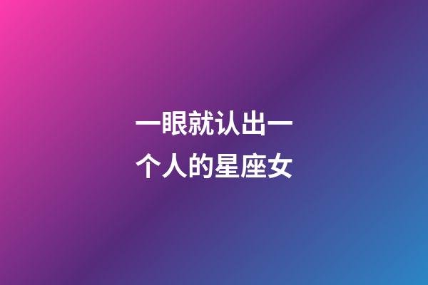 一眼就认出一个人的星座女-第1张-星座运势-玄机派