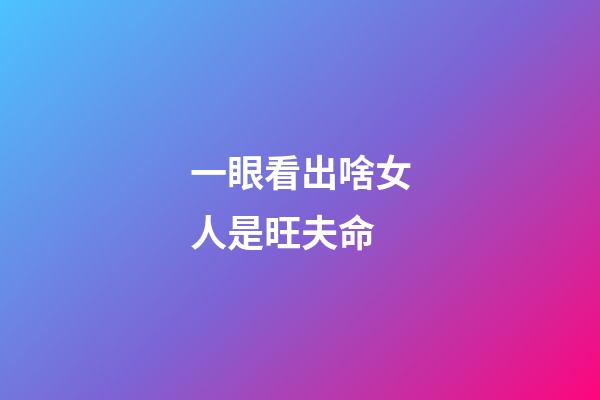 一眼看出啥女人是旺夫命