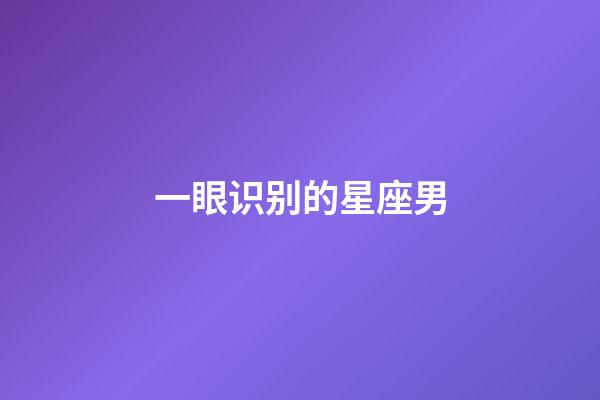 一眼识别的星座男-第1张-星座运势-玄机派