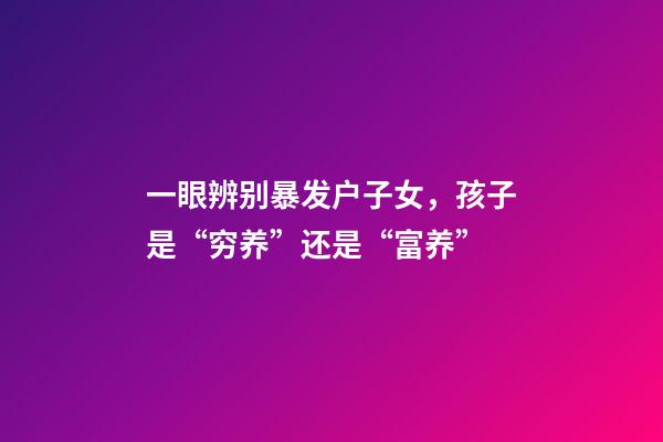 一眼辨别暴发户子女，孩子是“穷养”还是“富养”-第1张-观点-玄机派