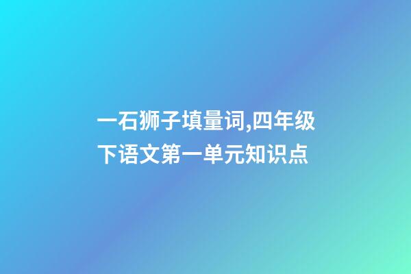 一石狮子填量词,四年级下语文第一单元知识点(附练习题及答案)-第1张-观点-玄机派
