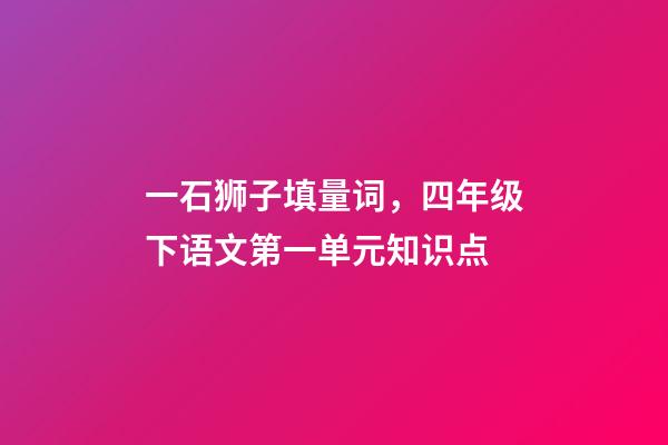 一石狮子填量词，四年级下语文第一单元知识点(附练习题及答案)-第1张-观点-玄机派