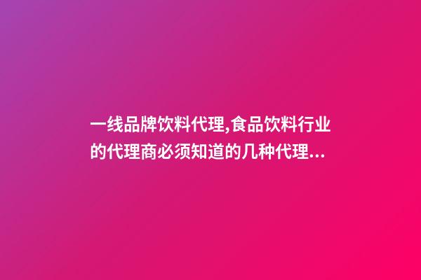 一线品牌饮料代理,食品饮料行业的代理商必须知道的几种代理模式-第1张-观点-玄机派