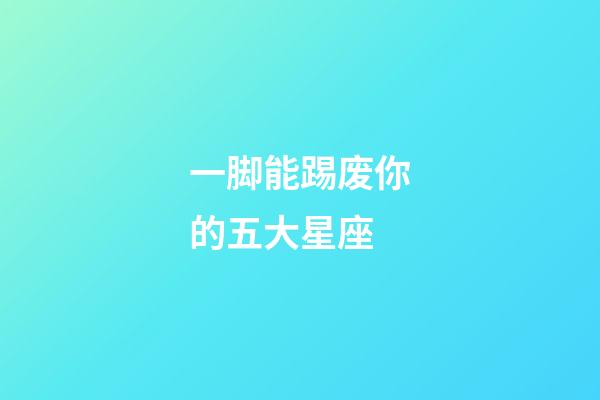 一脚能踢废你的五大星座-第1张-星座运势-玄机派