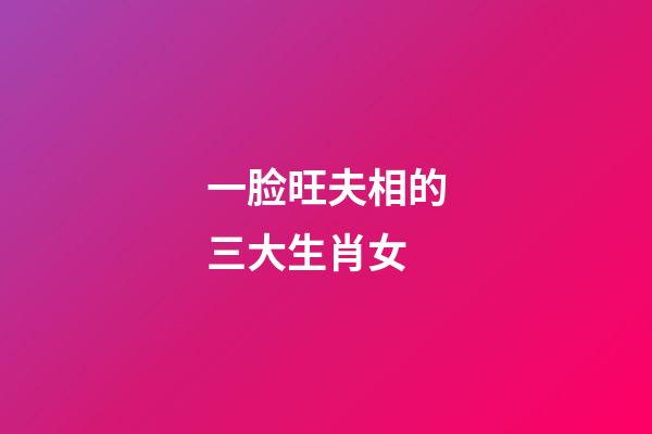 一脸旺夫相的三大生肖女