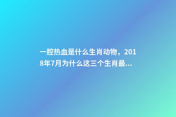 一腔热血是什么生肖动物，2018年7月为什么这三个生肖最容易发财-第1张-观点-玄机派