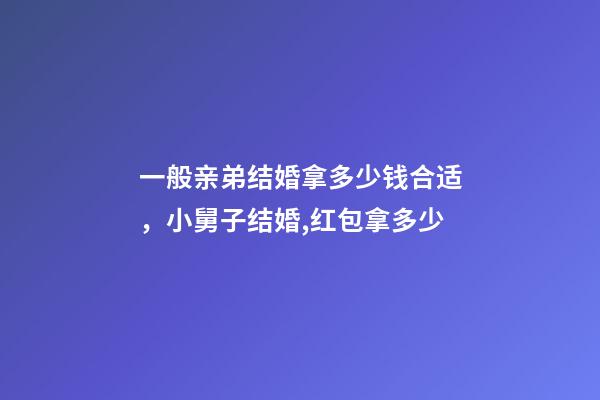 一般亲弟结婚拿多少钱合适，小舅子结婚,红包拿多少-第1张-观点-玄机派