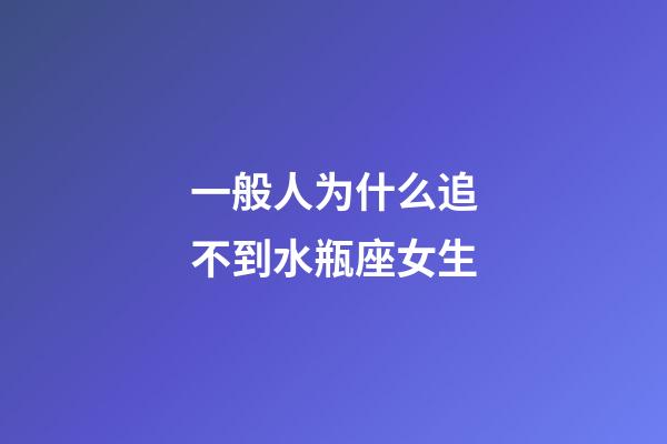 一般人为什么追不到水瓶座女生-第1张-星座运势-玄机派