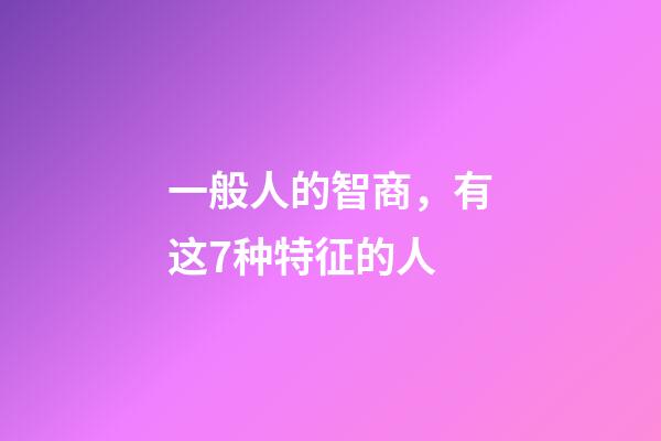 一般人的智商，有这7种特征的人-第1张-观点-玄机派