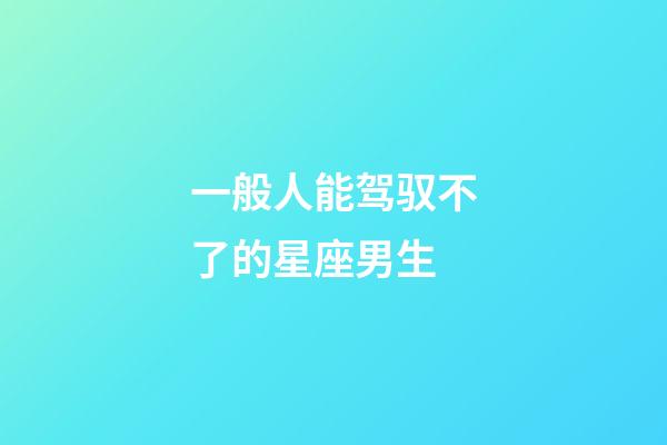 一般人能驾驭不了的星座男生-第1张-星座运势-玄机派