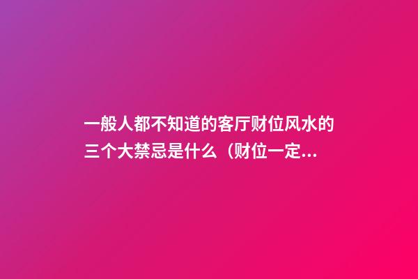 一般人都不知道的客厅财位风水的三个大禁忌是什么（财位一定在客厅吗）