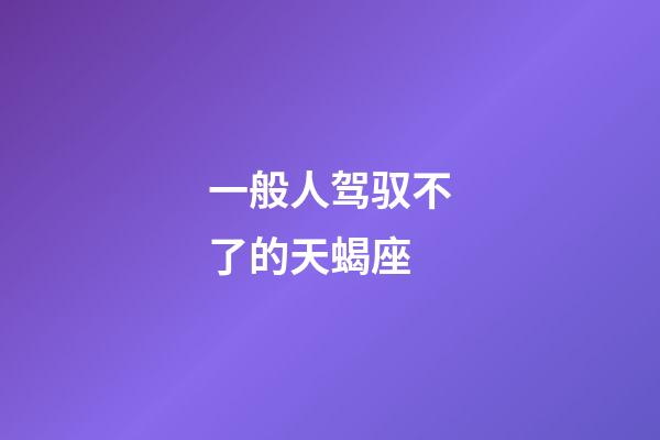 一般人驾驭不了的天蝎座-第1张-星座运势-玄机派