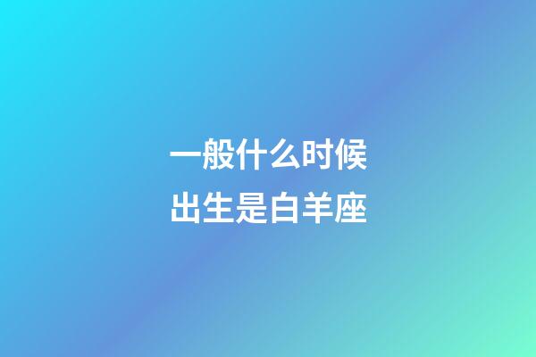 一般什么时候出生是白羊座-第1张-星座运势-玄机派