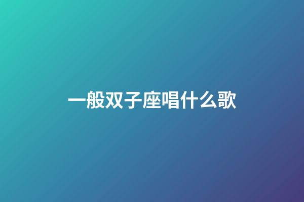 一般双子座唱什么歌-第1张-星座运势-玄机派