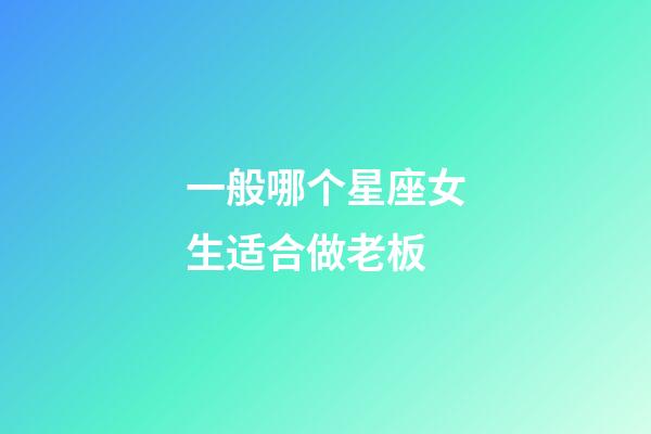 一般哪个星座女生适合做老板-第1张-星座运势-玄机派