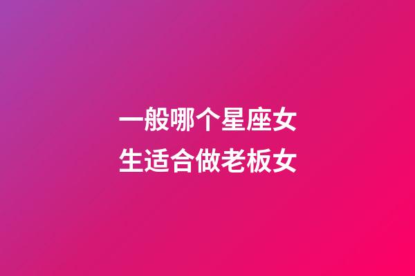 一般哪个星座女生适合做老板女-第1张-星座运势-玄机派