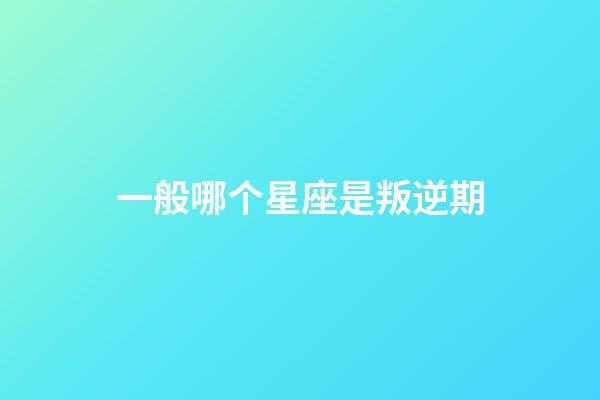 一般哪个星座是叛逆期-第1张-星座运势-玄机派