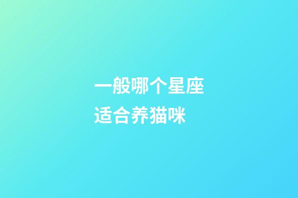 一般哪个星座适合养猫咪-第1张-星座运势-玄机派