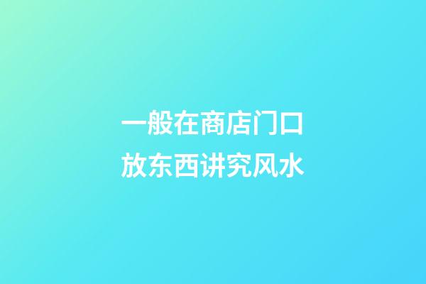 一般在商店门口放东西讲究风水