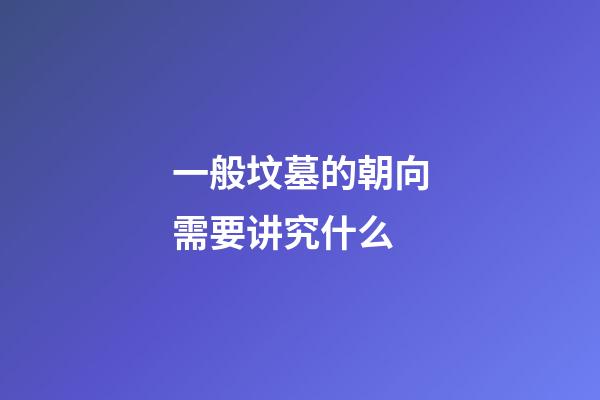 一般坟墓的朝向需要讲究什么