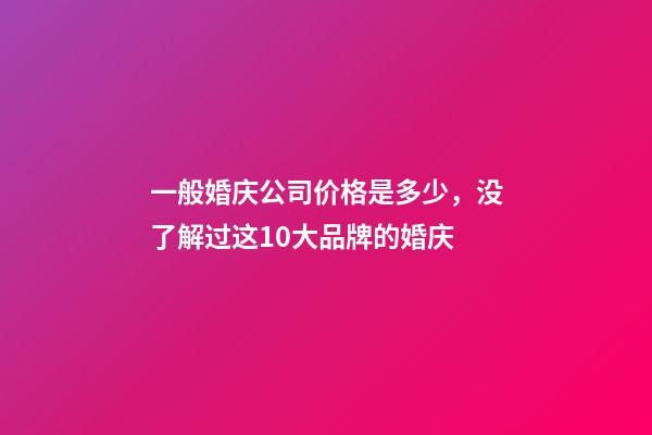 一般婚庆公司价格是多少，没了解过这10大品牌的婚庆-第1张-观点-玄机派