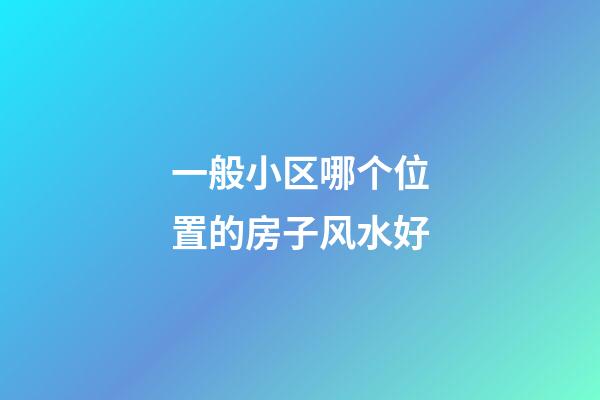 一般小区哪个位置的房子风水好