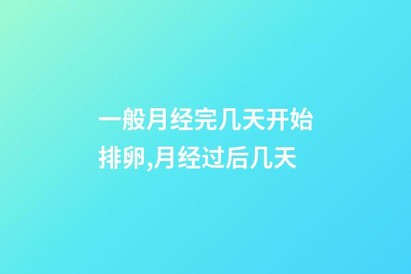 一般月经完几天开始排卵,月经过后几天-第1张-观点-玄机派